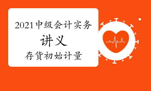 2021年中级会计职称《中级会计实务》知识点讲义：第二章存货的初始计量