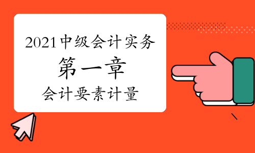 2021年中级会计职称《中级会计实务》知识点讲义：第一章会计要素的计量