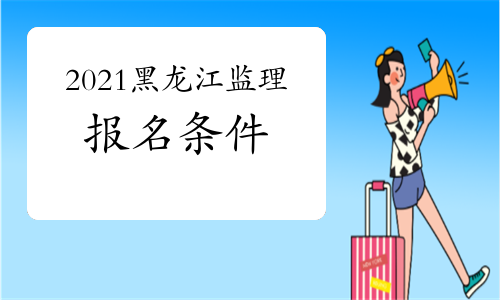 2021年黑龙江注册监理工程师报名条件
