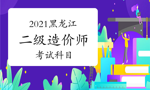 2021年黑龙江二级造价师考试科目