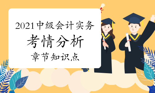 2021年中级会计职称《中级会计实务》考情分析及章节知识点汇总(12月18日更新)