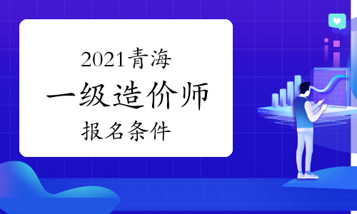 2021年青海一级造价师报名条件参考