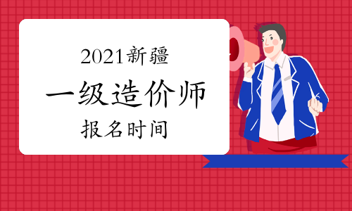 2021年新疆一级造价师报名时间与考试时间