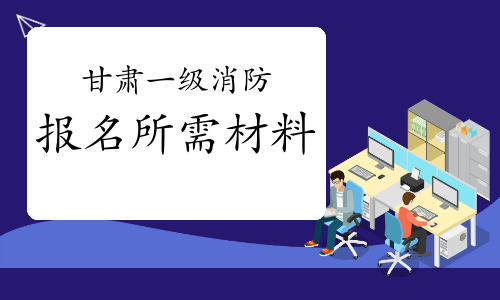 2021年甘肃一级消防工程师报名需要什么资料?
