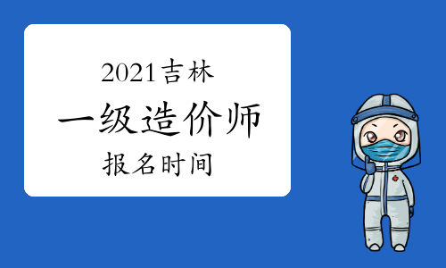 2021年吉林一级造价师报名时间与考试时间