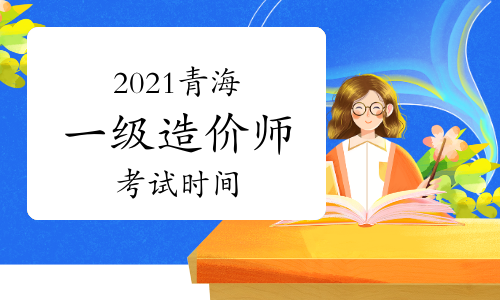 2021青海一级造价工程师各科考试时间