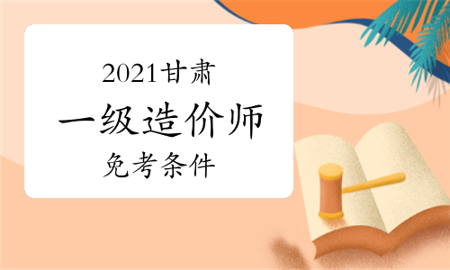 2021年甘肃一级造价师免考条件是什么？