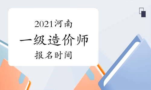 2021年河南一级造价师报名时间与考试时间