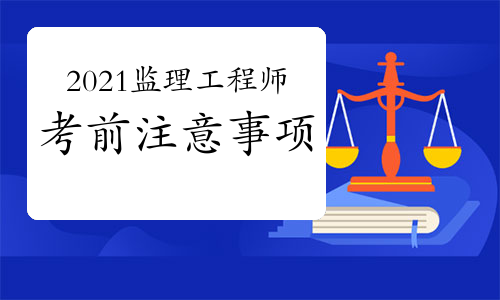 2021年监理工程师考试在即，考前要注意这五件事