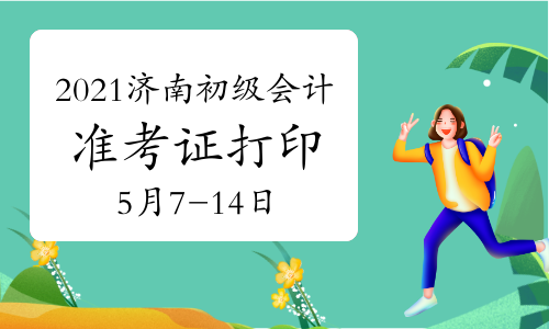 2021年山东济南市初级会计考试准考证打印时间为5月7日-5月14日