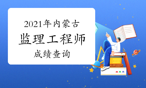 2021年内蒙古注册监理工程师成绩于7月30日起查询