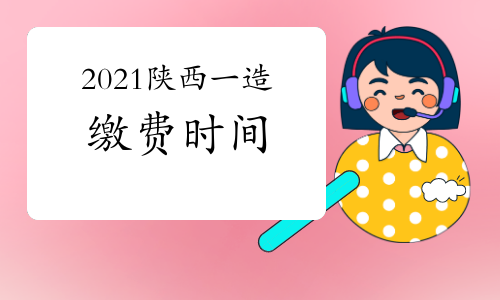 2021陕西一级造价师考试缴费将于8月27日截止