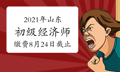 2021年山东初级经济师缴费时间8月24日16∶00截止