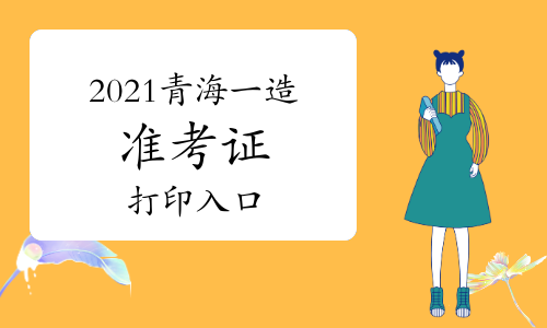 2021青海一级造价工程师准考证打印入口已开通！