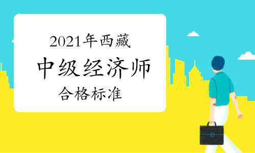 2021年西藏中级经济师合格标准为试卷满分的60%