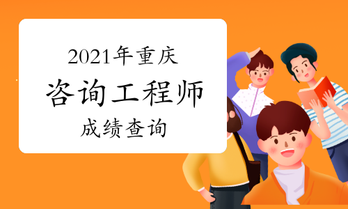 2021年重庆咨询工程师考试成绩于6月18日已发布！