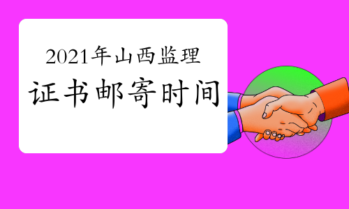 2021年山西监理工程师证书邮寄时间：10月22日开始
