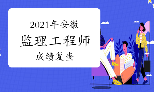 安徽省2021年监理工程师成绩复查时间：8月29日前