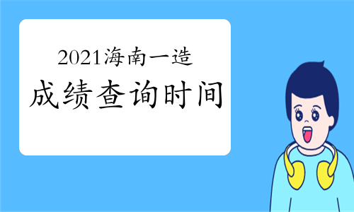 2021年海南一级造价工程师成绩查询时间