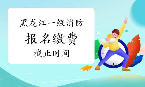 2021年黑龙江一级消防工程师报名缴费9月22日截止