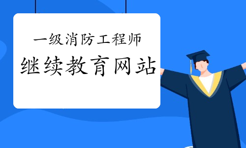 2021年内蒙古一级消防工程师继续教育网站