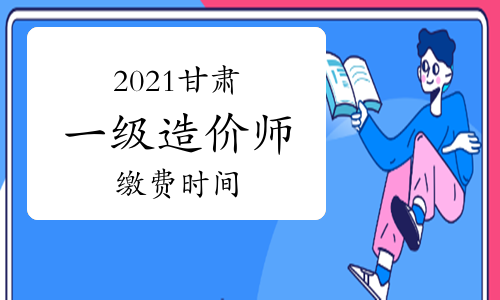 2021甘肃一级造价师缴费时间将于8月27日截止