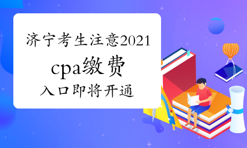 山东济宁考生注意！2021年cpa缴费入口6月15日8：00开通