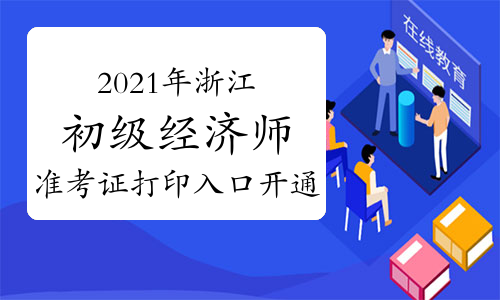 中国人事考试网：2021年浙江初级经济师准考证打印入口开通！