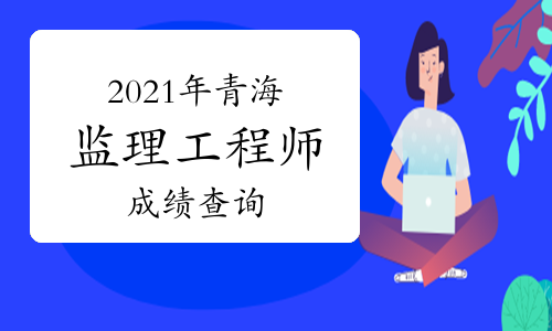 青海2021年监理工程师考试成绩查询入口已经开通！