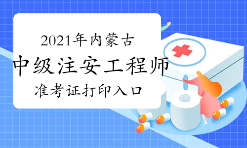 2021年内蒙古中级注安工程师准考证开始打印