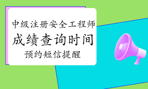 免费预约2021年中级注册安全工程师成绩查询时间短信提醒