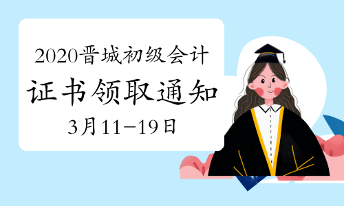 2020年山西晋城初级会计资格证书领取通知(2021年3月11日-19日)