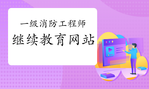 2021年青海一级消防工程师继续教育网站