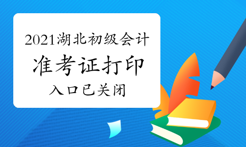 2021年湖北初级会计准考证打印入口5月11日已关闭，还能打印吗