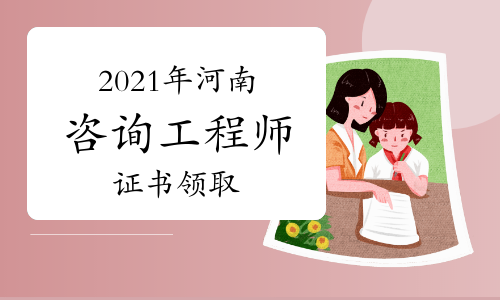 2021河南省咨询工程师考后证书领取时间：9月13日—9月17日