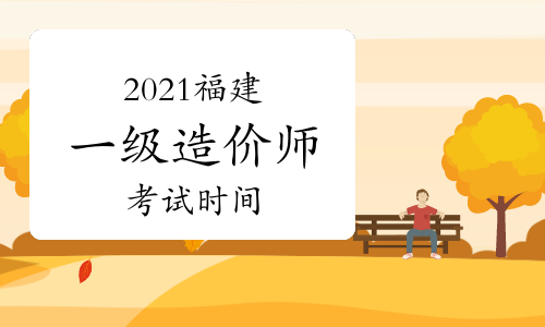 2021福建一级造价师各科目考试时间安排