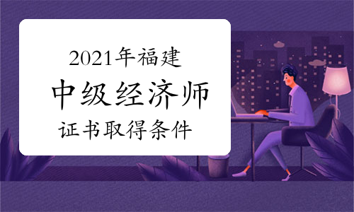 2021年福建中级经济师证书取得条件