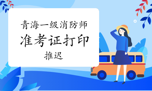 2021年青海一级消防工程师考试准考证打印入口推迟至11月4日开通