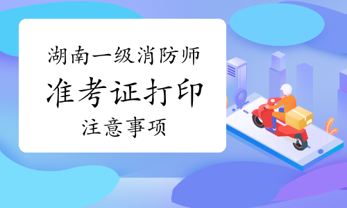 2021年湖南一级消防工程师准考证打印注意事项