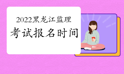 2022年黑龙江监理工程师报名时间预计3月份