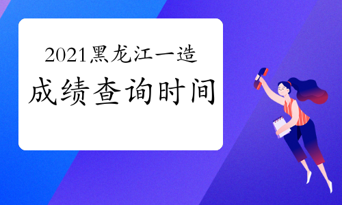 2021年黑龙江一级造价工程师成绩查询时间