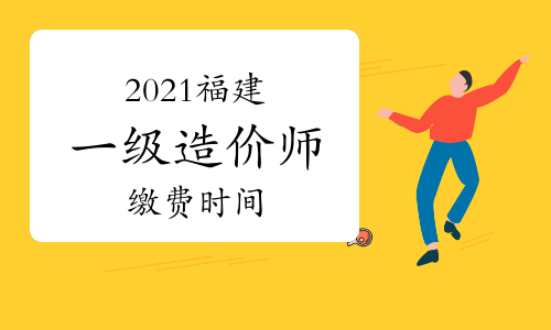 福建2021一级造价师缴费时间8月31日截止，抓紧时间缴费！