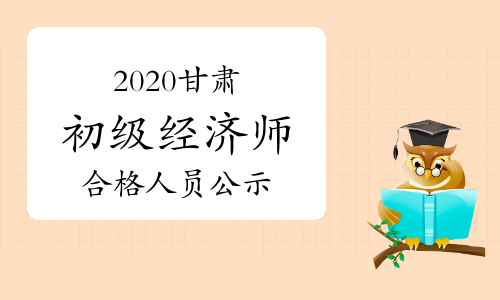 2020甘肃初级经济师考试成绩合格人员公示时间2021年1月7日至16日