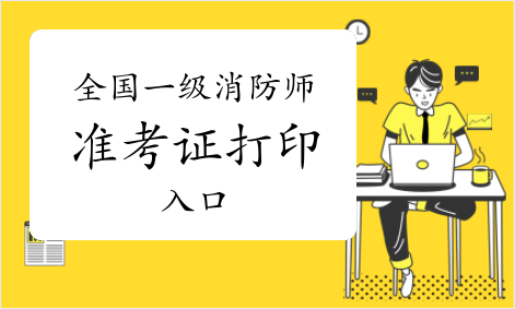 2021年全国一级消防工程师准考证打印时间/入口汇总(11月3日更新)