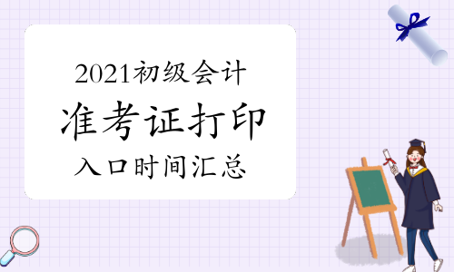 5月10日将有4地开通2021初级会计准考证打印入口!附全国准考证打印时间汇总