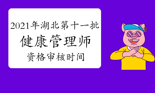 2021年湖北第十一批健康管理师资格审核时间：11月11日-17日