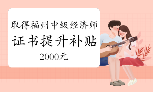 取得福州中级经济师证书可申领失业保险技能提升补贴2000元