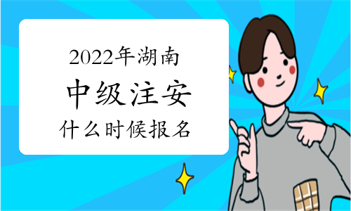 2022年湖南中级注册安全工程师什么时候报名？