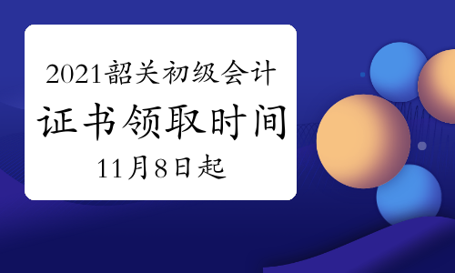 2021年广东韶关市初级会计纸质证书领取时间11月8日起