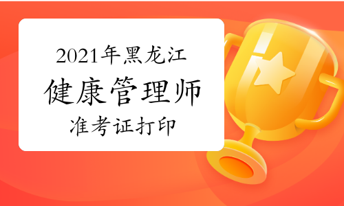中国卫生人才网2021年黑龙江省考健康管理师准考证打印入口已开通！